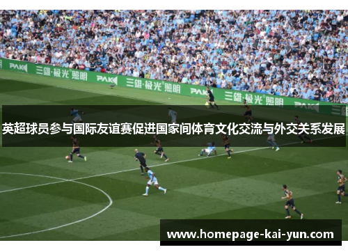 英超球员参与国际友谊赛促进国家间体育文化交流与外交关系发展