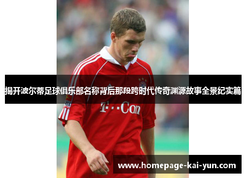 揭开波尔蒂足球俱乐部名称背后那段跨时代传奇渊源故事全景纪实篇