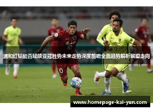 浦和红钻能否延续亚冠胜势未来走势深度前瞻全面趋势解析展望走向