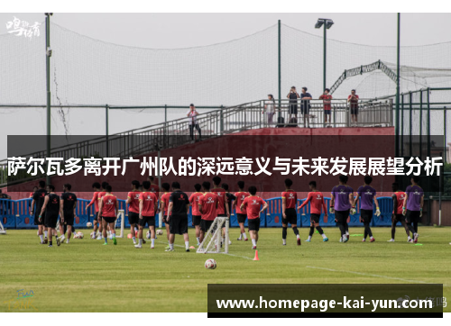 萨尔瓦多离开广州队的深远意义与未来发展展望分析
