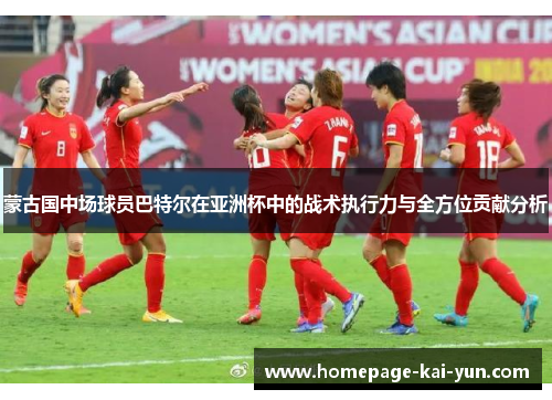蒙古国中场球员巴特尔在亚洲杯中的战术执行力与全方位贡献分析