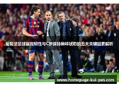 葡萄牙足球展现韧性与C罗保持巅峰状态的五大关键因素解析