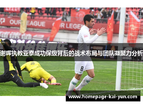 谢晖执教亚泰成功保级背后的战术布局与团队凝聚力分析 谢晖执教亚泰成功保级背后的战术布局与团队凝聚力分析