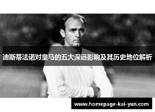 迪斯蒂法诺对皇马的五大深远影响及其历史地位解析
