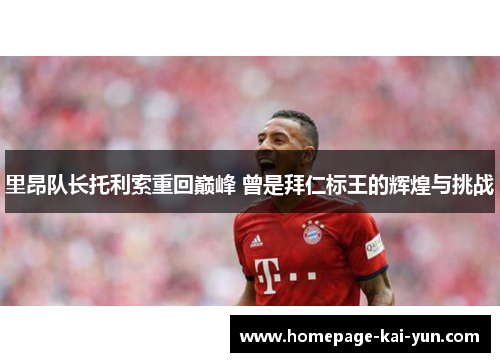 里昂队长托利索重回巅峰 曾是拜仁标王的辉煌与挑战