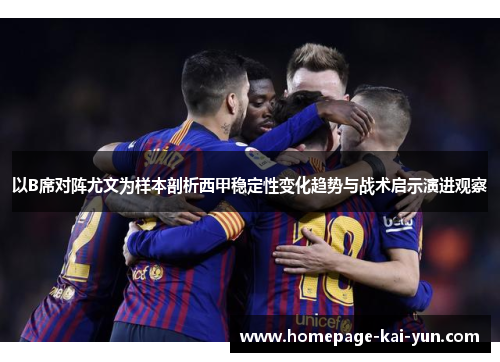 以B席对阵尤文为样本剖析西甲稳定性变化趋势与战术启示演进观察