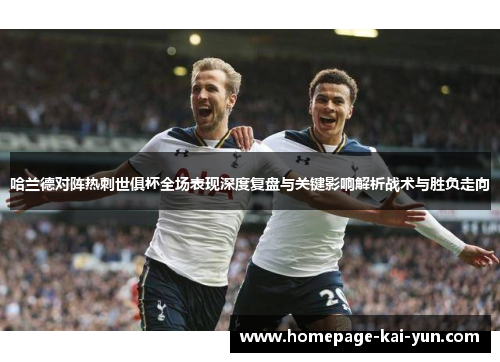 哈兰德对阵热刺世俱杯全场表现深度复盘与关键影响解析战术与胜负走向