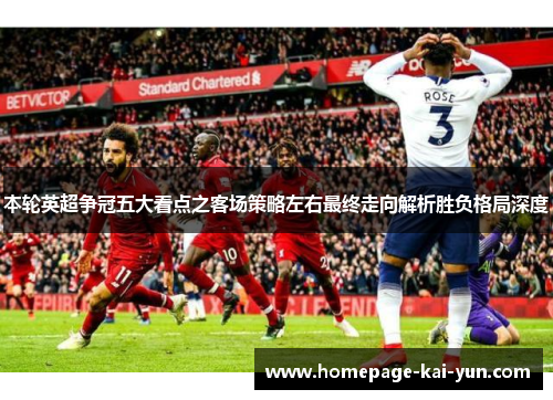 本轮英超争冠五大看点之客场策略左右最终走向解析胜负格局深度 本轮英超争冠五大看点之客场策略左右最终走向解析胜负格局深度