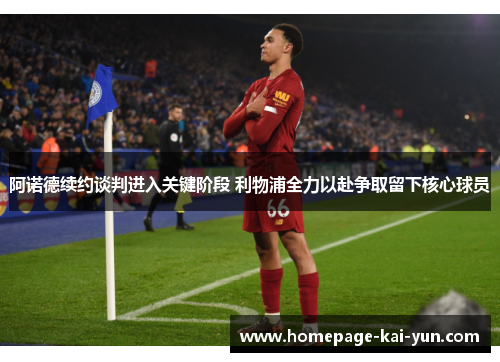 阿诺德续约谈判进入关键阶段 利物浦全力以赴争取留下核心球员