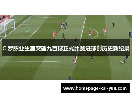 C 罗职业生涯突破九百球正式比赛进球创历史新纪录