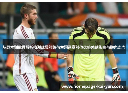 从战术到数据解析格列兹曼对阵荷兰预选赛对位优势关键影响与胜负走向 从战术到数据解析格列兹曼对阵荷兰预选赛对位优势关键影响与胜负走向