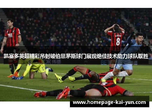凯塞多英超精彩吊射破伯恩茅斯球门展现绝佳技术助力球队取胜 凯塞多英超精彩吊射破伯恩茅斯球门展现绝佳技术助力球队取胜