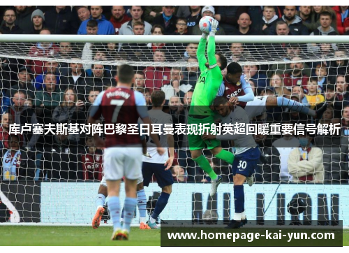 库卢塞夫斯基对阵巴黎圣日耳曼表现折射英超回暖重要信号解析 库卢塞夫斯基对阵巴黎圣日耳曼表现折射英超回暖重要信号解析