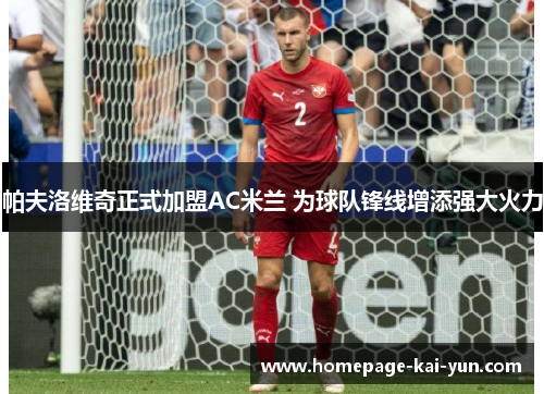 帕夫洛维奇正式加盟AC米兰 为球队锋线增添强大火力 帕夫洛维奇正式加盟AC米兰 为球队锋线增添强大火力