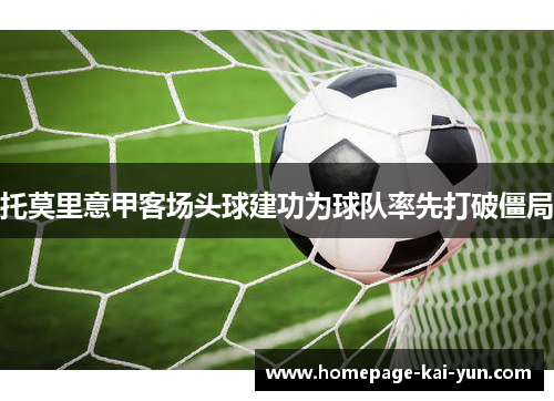 托莫里意甲客场头球建功为球队率先打破僵局