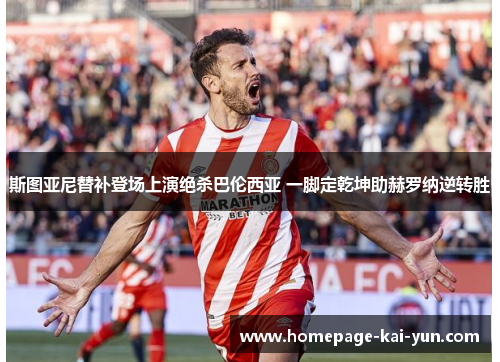 斯图亚尼替补登场上演绝杀巴伦西亚 一脚定乾坤助赫罗纳逆转胜 斯图亚尼替补登场上演绝杀巴伦西亚 一脚定乾坤助赫罗纳逆转胜