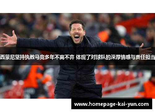 西蒙尼坚持执教马竞多年不离不弃 体现了对球队的深厚情感与责任担当