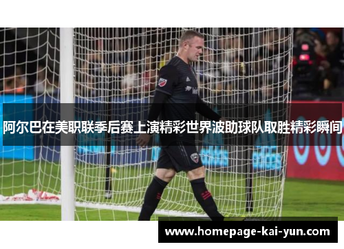 阿尔巴在美职联季后赛上演精彩世界波助球队取胜精彩瞬间
