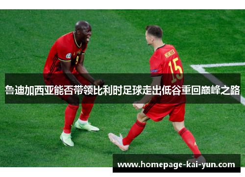 鲁迪加西亚能否带领比利时足球走出低谷重回巅峰之路