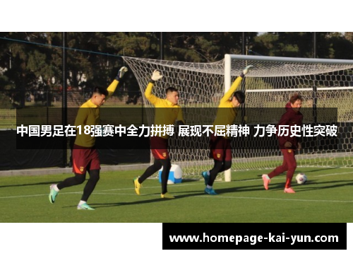 中国男足在18强赛中全力拼搏 展现不屈精神 力争历史性突破