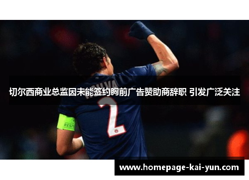 切尔西商业总监因未能签约胸前广告赞助商辞职 引发广泛关注 切尔西商业总监因未能签约胸前广告赞助商辞职 引发广泛关注