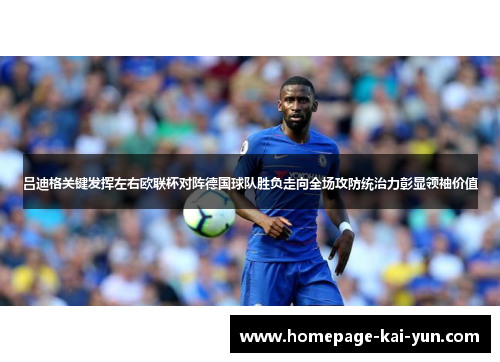 吕迪格关键发挥左右欧联杯对阵德国球队胜负走向全场攻防统治力彰显领袖价值 吕迪格关键发挥左右欧联杯对阵德国球队胜负走向全场攻防统治力彰显领袖价值